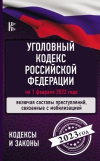 Уголовный кодекс Российской Федерации: на 1 февраля 2023 года. Включая составы преступлении, связанные с мобилизацией -  Нормативные правовые акты