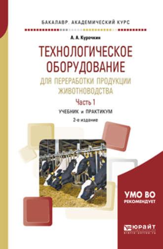 Технологическое оборудование для переработки продукции животноводства в 2 ч. Часть 1 2-е изд., пер. и доп. Учебник и практикум для академического бакалавриата - Анатолий Курочкин