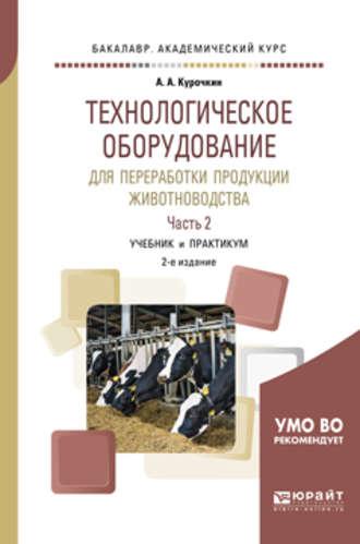 Технологическое оборудование для переработки продукции животноводства. В 2 ч. Часть 2 2-е изд., пер. и доп. Учебник и практикум для академического бакалавриата - Анатолий Курочкин