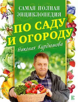 Самая полная энциклопедия по саду и огороду - Николай Курдюмов