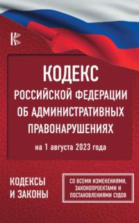 Кодекс Российской Федерации об административных правонарушениях на 1 августа 2023 года. Со всеми изменениями, законопроектами и постановлениями судов -  Нормативные правовые акты