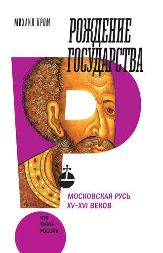 Рождение государства. Московская Русь XV–XVI веков - Михаил Кром