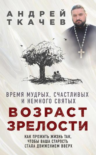 Возраст зрелости. Время мудрых, счастливых и немного святых - Андрей Ткачев