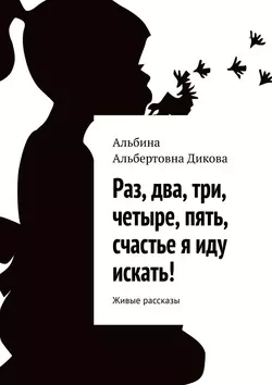 Раз, два, три, четыре, пять, счастье я иду искать! Живые рассказы - Альбина Дикова