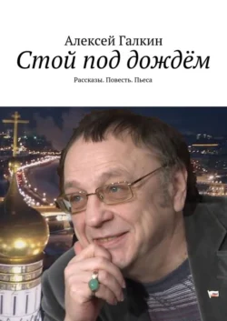 Стой под дождём. Рассказы. Повесть. Пьеса - Алексей Галкин