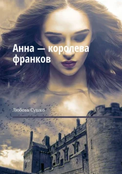 Анна – королева франков. Дочери Руси - Любовь Сушко