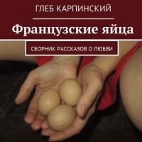 Французские яйца. Сборник рассказов о любви, аудиокнига Глеба Карпинского. ISDN32541895