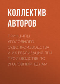 Принципы уголовного судопроизводства и их реализация при производстве по уголовным делам - Коллектив авторов