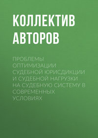 Проблемы оптимизации судебной юрисдикции и судебной нагрузки на судебную систему в современных условиях - Коллектив авторов