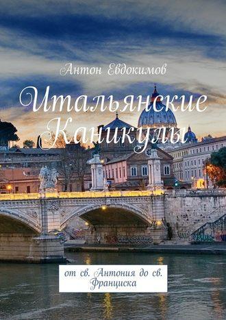 Итальянские каникулы. От св. Антония до св. Франциска - Антон Евдокимов