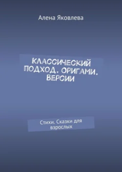 Классический подход. Оригами. Версии. Стихи. Сказки для взрослых - Алена Яковлева