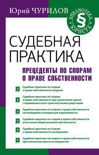 Судебная практика. Прецеденты по спорам о праве собственности, audiobook Юрия Чурилова. ISDN32832262