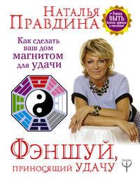Фэншуй, приносящий удачу. Как сделать ваш дом магнитом для удачи - Наталия Правдина