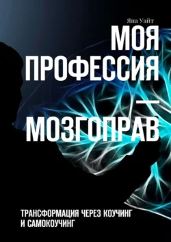 Моя профессия – мозгоправ. Трансформация через коучинг и самокоучинг - Яна Уайт