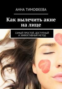 Как вылечить акне на лице. Самый простой, доступный и эффективный метод, audiobook Анны Тимофеевой. ISDN33391918