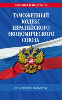 Таможенный кодекс Евразийского экономического союза по состоянию на 2023 год - Сборник