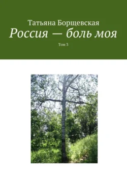 Россия – боль моя. Том 3 - Татьяна Борщевская