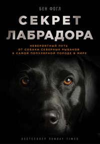 Секрет лабрадора. Невероятный путь от собаки северных рыбаков к самой популярной породе в мире, аудиокнига Бена Фогла. ISDN33813294