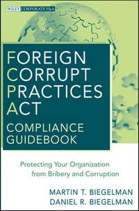 Foreign Corrupt Practices Act Compliance Guidebook. Protecting Your Organization from Bribery and Corruption - Biegelman Martin