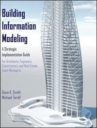 Building Information Modeling. A Strategic Implementation Guide for Architects, Engineers, Constructors, and Real Estate Asset Managers - Smith Dana