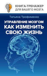 Управление мозгом. Как изменить свою жизнь, audiobook Татьяны Трофименко. ISDN33848018