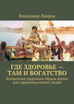 Где здоровье – там и богатство. Концепция здорового образа жизни для здравомыслящих людей - Владимир Лавров