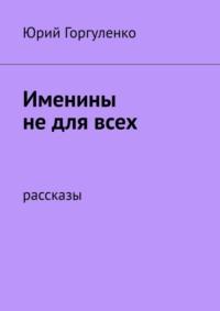 Именины не для всех. Рассказы, аудиокнига Юрия Владимировича Горгуленко. ISDN34110738