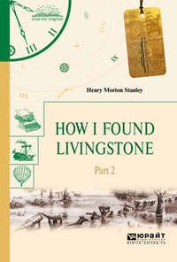 How I found livingstone. In 2 p. Part 2. Как я нашел ливингстона. В 2 ч. Часть 2 - Генри Мортон Стэнли