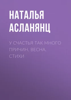 У счастья так много причин. Весна. Стихи - Наталья Асланянц