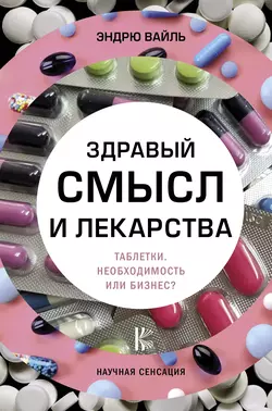 Здравый смысл и лекарства. Таблетки. Необходимость или бизнес? - Эндрю Вайль