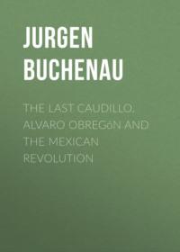 The Last Caudillo. Alvaro Obregón and the Mexican Revolution, Jurgen  Buchenau аудиокнига. ISDN34355480