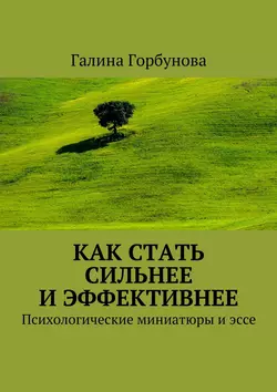 Как стать сильнее и эффективнее. Психологические миниатюры и эссе - Галина Горбунова