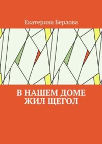 В нашем доме жил щегол - Екатерина Берлова