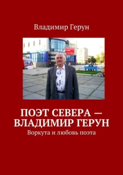 Поэт Севера – Владимир Герун. Воркута и любовь поэта - Владимир Герун