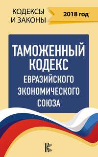 Таможенный кодекс Евразийского экономического союза на 2018 год, książka audio Нормативные правовые акты. ISDN34750384
