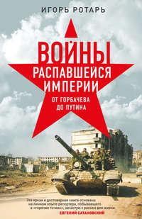 Войны распавшейся империи. От Горбачева до Путина, audiobook Игоря Ротаря. ISDN35015510