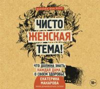 Чисто женская тема! Что должна знать каждая дама о своем здоровье - Екатерина Макарова