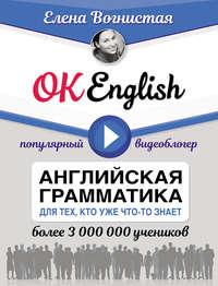 OK English! Английская грамматика для тех, кто уже что-то знает - Елена Вогнистая