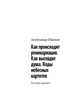 Как происходит реинкарнация. Как выглядит душа. Коды небесных картотек - Александр Иванов