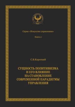 Сущность позитивизма и его влияние на становление современной парадигмы управления. Серия «Искусство управления» - Сергей Короткий