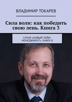 Сила воли: как победить свою лень. Книга 3. Серия «Новый тайм-менеджмент», книга 8 - Владимир Токарев