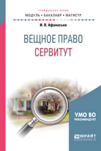 Вещное право: сервитут. Учебное пособие для бакалавриата и магистратуры - Илья Афанасьев