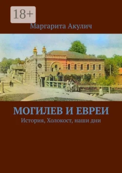 Могилев и евреи. История, Холокост, наши дни - Маргарита Акулич