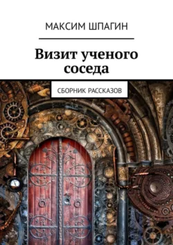 Визит ученого соседа. Сборник рассказов - Максим Шпагин