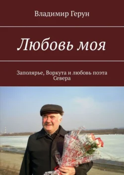 Любовь моя. Заполярье, Воркута и любовь поэта Севера - Владимир Герун