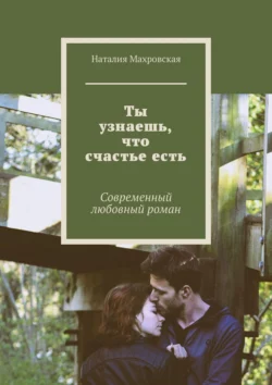 Ты узнаешь, что счастье есть. Современный любовный роман - Наталия Махровская