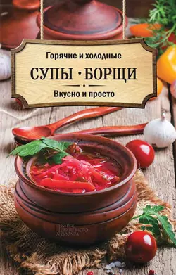 Горячие и холодные супы, борщи. Вкусно и просто - Сборник