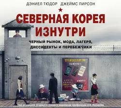 Северная Корея изнутри. Черный рынок, мода, лагеря, диссиденты и перебежчики - Дэниел Тюдор