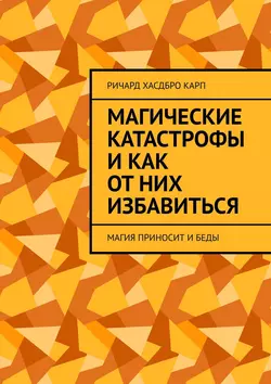 Магические катастрофы и как от них избавиться. Магия приносит и беды - Ричард Хасдбро Карп