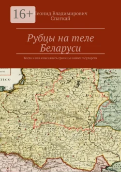 Рубцы на теле Беларуси. Когда и как изменялись границы наших государств - Леонид Спаткай